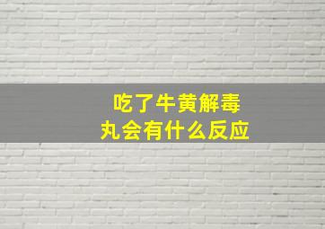 吃了牛黄解毒丸会有什么反应