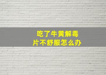 吃了牛黄解毒片不舒服怎么办