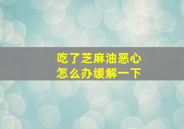 吃了芝麻油恶心怎么办缓解一下