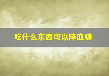 吃什么东西可以降血糖