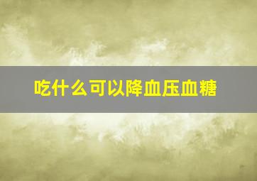 吃什么可以降血压血糖