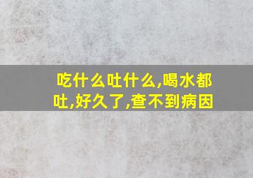 吃什么吐什么,喝水都吐,好久了,查不到病因