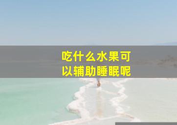 吃什么水果可以辅助睡眠呢