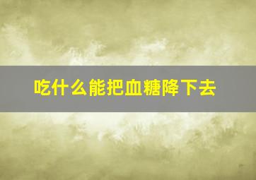 吃什么能把血糖降下去