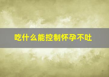 吃什么能控制怀孕不吐