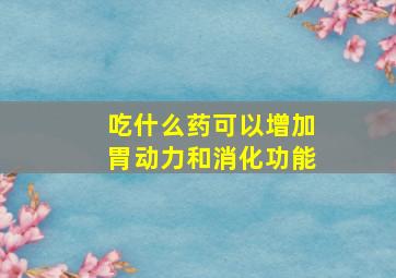 吃什么药可以增加胃动力和消化功能