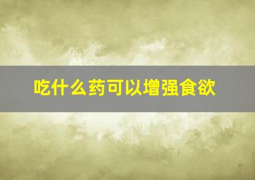 吃什么药可以增强食欲