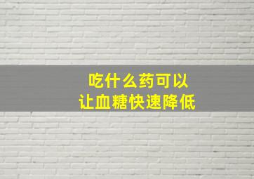 吃什么药可以让血糖快速降低