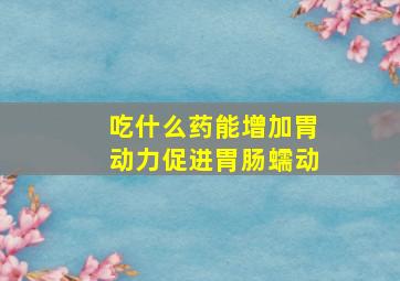 吃什么药能增加胃动力促进胃肠蠕动