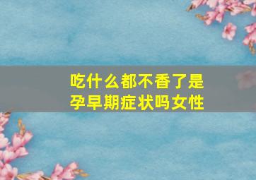 吃什么都不香了是孕早期症状吗女性