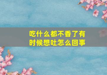 吃什么都不香了有时候想吐怎么回事