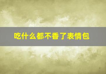 吃什么都不香了表情包