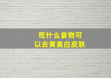 吃什么食物可以去黄美白皮肤