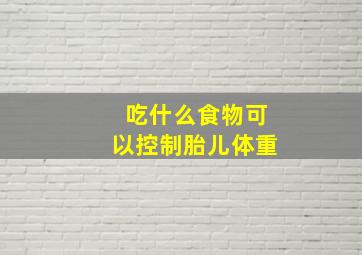 吃什么食物可以控制胎儿体重