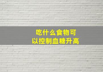 吃什么食物可以控制血糖升高