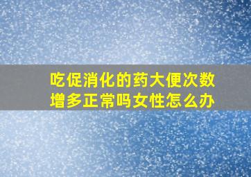 吃促消化的药大便次数增多正常吗女性怎么办