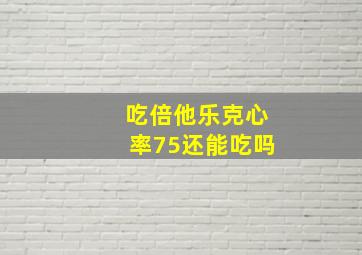 吃倍他乐克心率75还能吃吗