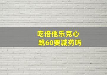 吃倍他乐克心跳60要减药吗