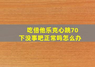 吃倍他乐克心跳70下没事吧正常吗怎么办