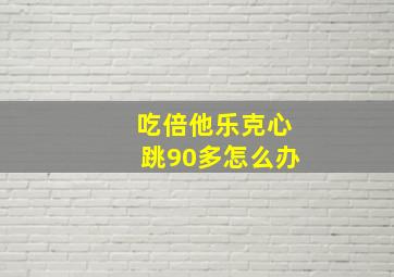 吃倍他乐克心跳90多怎么办