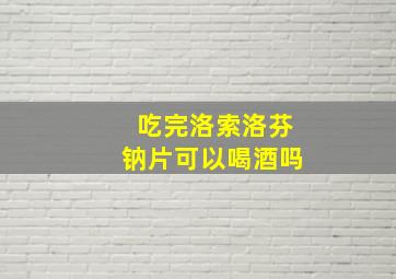 吃完洛索洛芬钠片可以喝酒吗