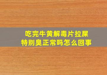 吃完牛黄解毒片拉屎特别臭正常吗怎么回事