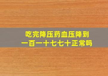 吃完降压药血压降到一百一十七七十正常吗