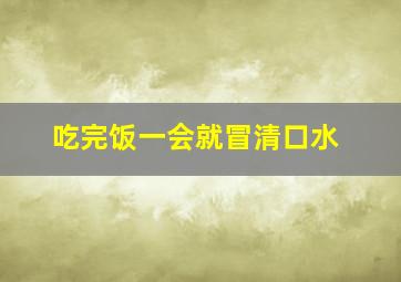 吃完饭一会就冒清口水