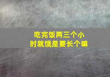 吃完饭两三个小时就饿是要长个嘛