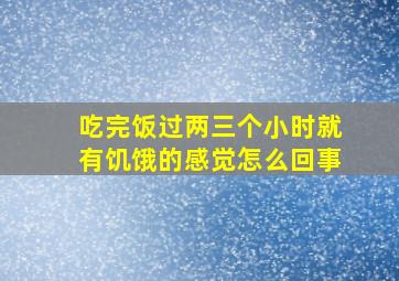 吃完饭过两三个小时就有饥饿的感觉怎么回事