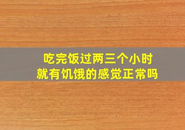 吃完饭过两三个小时就有饥饿的感觉正常吗