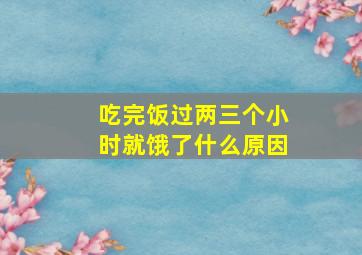 吃完饭过两三个小时就饿了什么原因