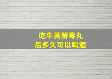 吃牛黄解毒丸后多久可以喝酒