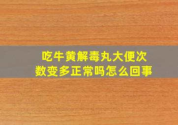 吃牛黄解毒丸大便次数变多正常吗怎么回事