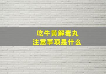 吃牛黄解毒丸注意事项是什么