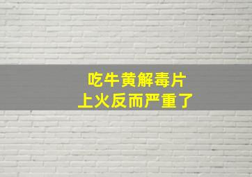 吃牛黄解毒片上火反而严重了