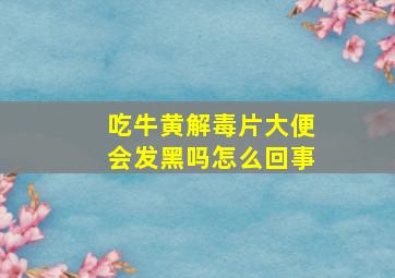 吃牛黄解毒片大便会发黑吗怎么回事