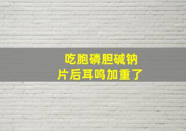 吃胞磷胆碱钠片后耳鸣加重了