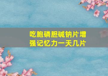 吃胞磷胆碱钠片增强记忆力一天几片