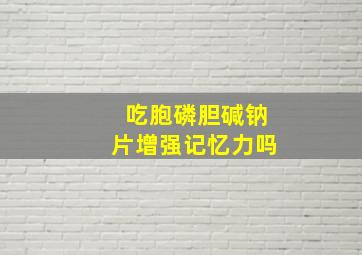 吃胞磷胆碱钠片增强记忆力吗