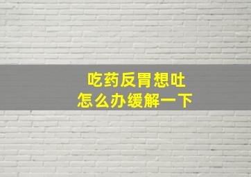 吃药反胃想吐怎么办缓解一下