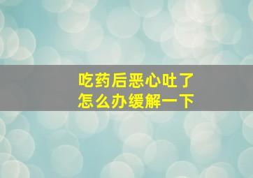 吃药后恶心吐了怎么办缓解一下