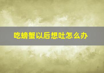 吃螃蟹以后想吐怎么办