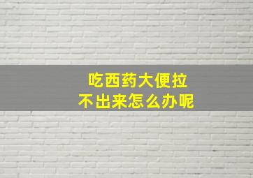 吃西药大便拉不出来怎么办呢