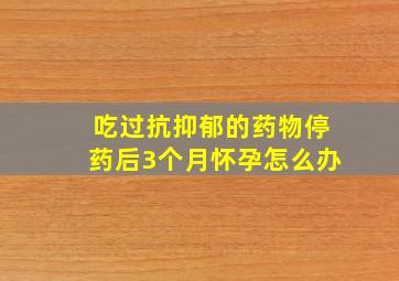 吃过抗抑郁的药物停药后3个月怀孕怎么办