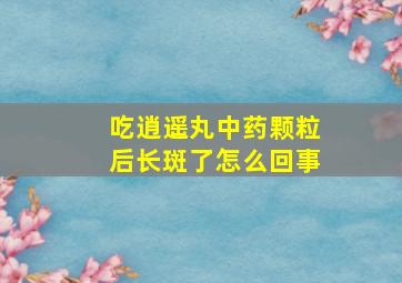 吃逍遥丸中药颗粒后长斑了怎么回事