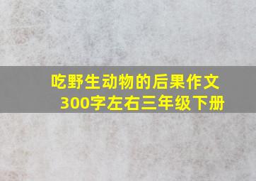 吃野生动物的后果作文300字左右三年级下册