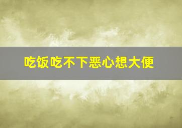 吃饭吃不下恶心想大便