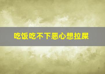 吃饭吃不下恶心想拉屎