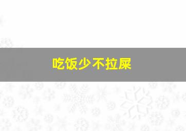 吃饭少不拉屎